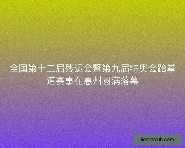 全国第十二届残运会暨第九届特奥会跆拳道赛事在惠州圆满落幕 全国第十二届残运会暨第九届特奥会跆拳道赛事在惠州圆满落幕