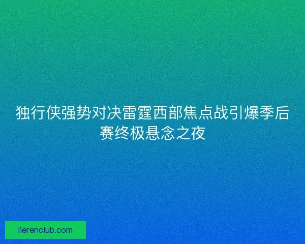 独行侠强势对决雷霆西部焦点战引爆季后赛终极悬念之夜