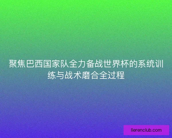 聚焦巴西国家队全力备战世界杯的系统训练与战术磨合全过程