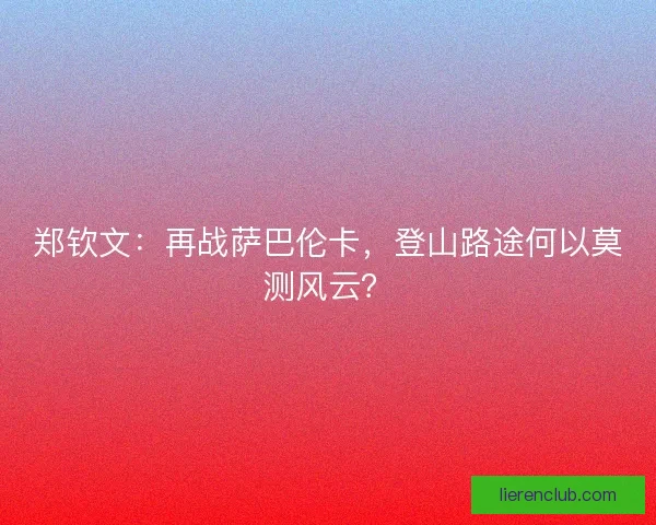 郑钦文：再战萨巴伦卡，登山路途何以莫测风云？