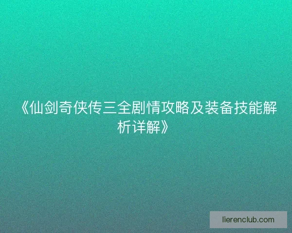 《仙剑奇侠传三全剧情攻略及装备技能解析详解》