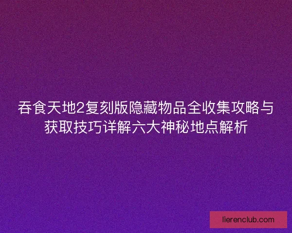 吞食天地2复刻版隐藏物品全收集攻略与获取技巧详解六大神秘地点解析
