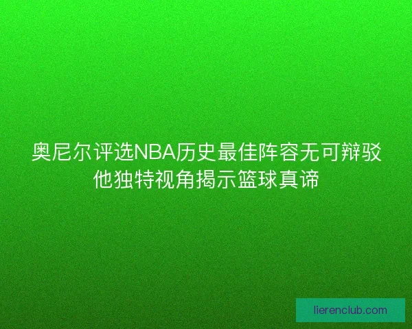 奥尼尔评选NBA历史最佳阵容无可辩驳他独特视角揭示篮球真谛