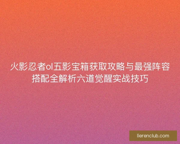 火影忍者ol五影宝箱获取攻略与最强阵容搭配全解析六道觉醒实战技巧