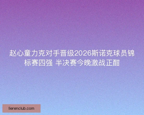 赵心童力克对手晋级2026斯诺克球员锦标赛四强 半决赛今晚激战正酣