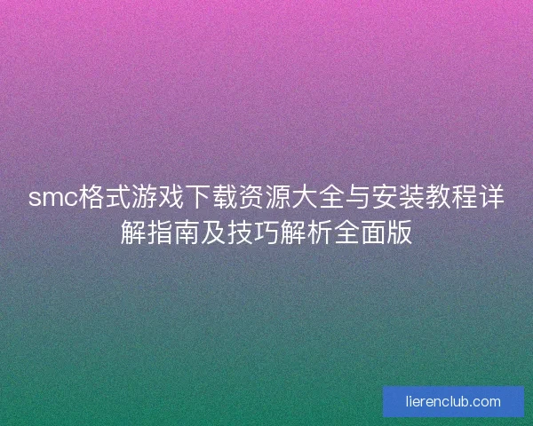 smc格式游戏下载资源大全与安装教程详解指南及技巧解析全面版