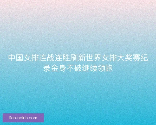 中国女排连战连胜刷新世界女排大奖赛纪录金身不破继续领跑