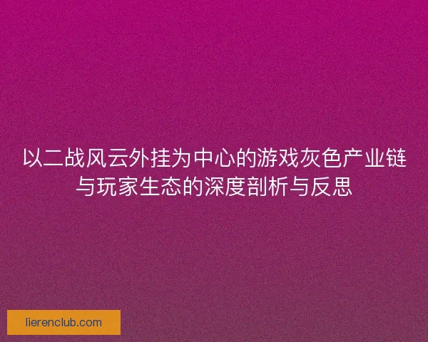 以二战风云外挂为中心的游戏灰色产业链与玩家生态的深度剖析与反思