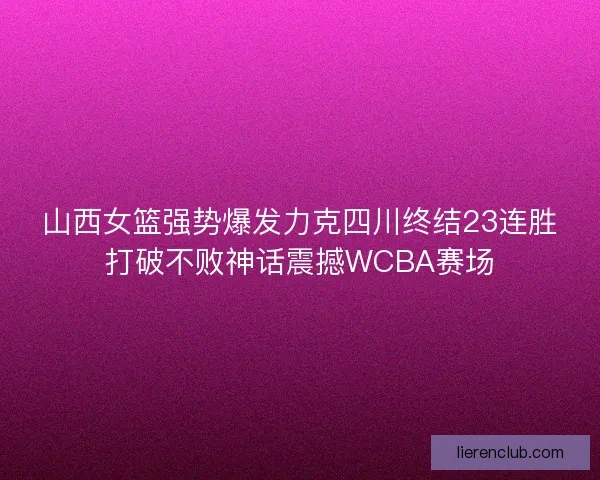 山西女篮强势爆发力克四川终结23连胜打破不败神话震撼WCBA赛场 山西女篮强势爆发力克四川终结23连胜打破不败神话震撼WCBA赛场