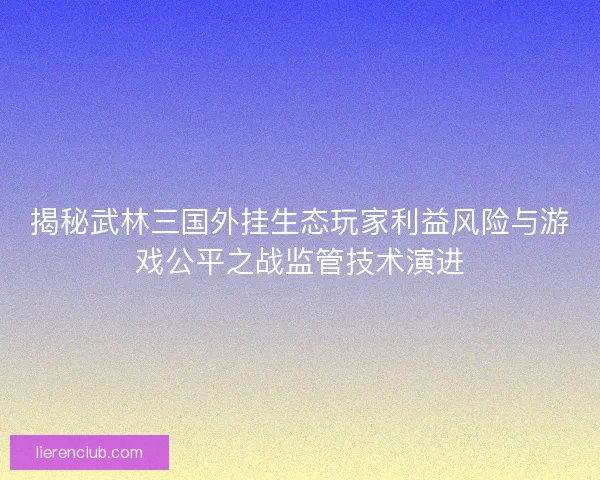 揭秘武林三国外挂生态玩家利益风险与游戏公平之战监管技术演进 揭秘武林三国外挂生态玩家利益风险与游戏公平之战监管技术演进