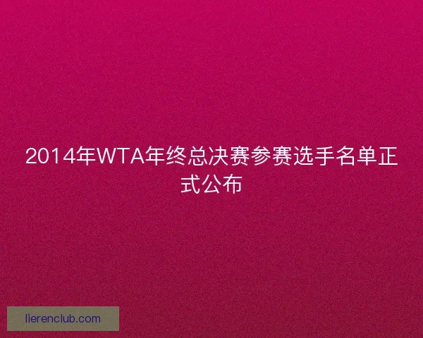 2014年WTA年终总决赛参赛选手名单正式公布 2014年WTA年终总决赛参赛选手名单正式公布