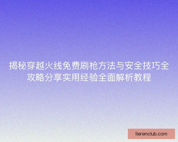 揭秘穿越火线免费刷枪方法与安全技巧全攻略分享实用经验全面解析教程 揭秘穿越火线免费刷枪方法与安全技巧全攻略分享实用经验全面解析教程
