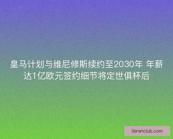 皇马计划与维尼修斯续约至2030年 年薪达1亿欧元签约细节将定世俱杯后 皇马计划与维尼修斯续约至2030年 年薪达1亿欧元签约细节将定世俱杯后
