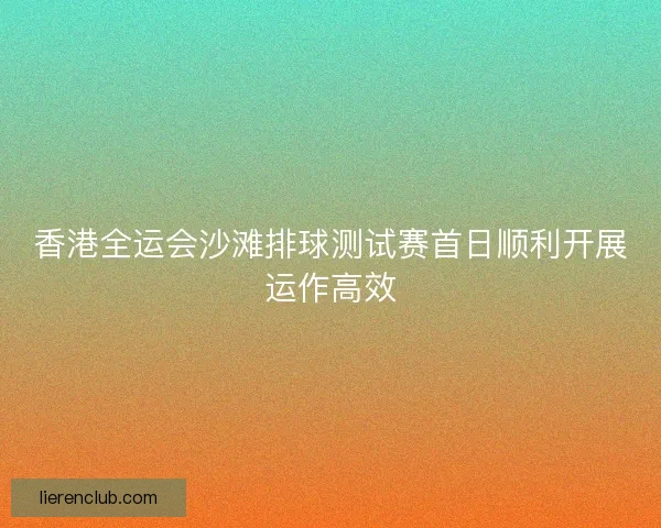 香港全运会沙滩排球测试赛首日顺利开展运作高效 香港全运会沙滩排球测试赛首日顺利开展运作高效