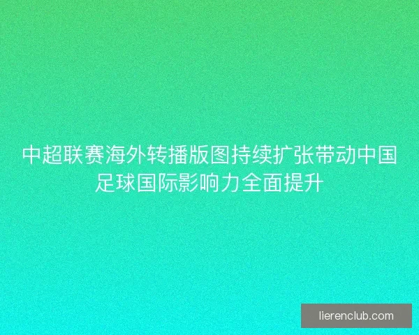 中超联赛海外转播版图持续扩张带动中国足球国际影响力全面提升 中超联赛海外转播版图持续扩张带动中国足球国际影响力全面提升