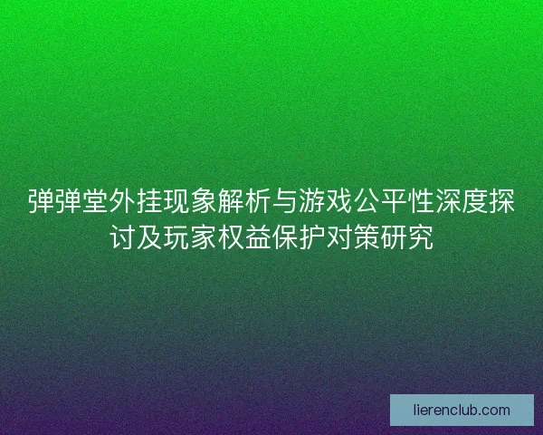 弹弹堂外挂现象解析与游戏公平性深度探讨及玩家权益保护对策研究