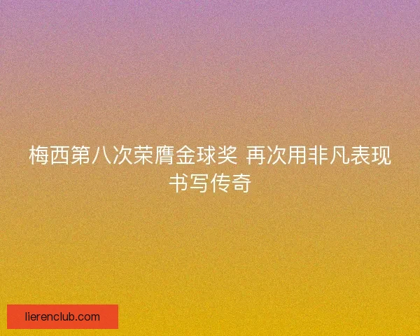 梅西第八次荣膺金球奖 再次用非凡表现书写传奇 梅西第八次荣膺金球奖 再次用非凡表现书写传奇