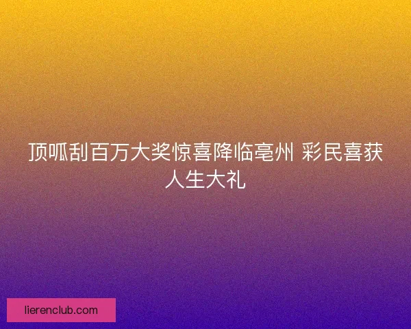 顶呱刮百万大奖惊喜降临亳州 彩民喜获人生大礼