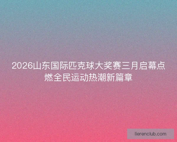 2026山东国际匹克球大奖赛三月启幕点燃全民运动热潮新篇章