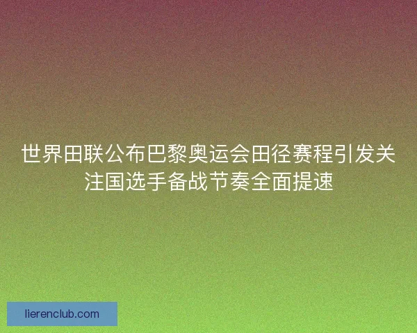 世界田联公布巴黎奥运会田径赛程引发关注国选手备战节奏全面提速