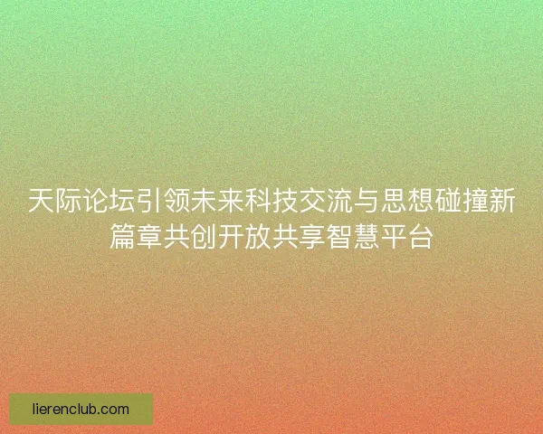 天际论坛引领未来科技交流与思想碰撞新篇章共创开放共享智慧平台