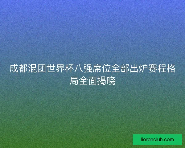 成都混团世界杯八强席位全部出炉赛程格局全面揭晓 成都混团世界杯八强席位全部出炉赛程格局全面揭晓