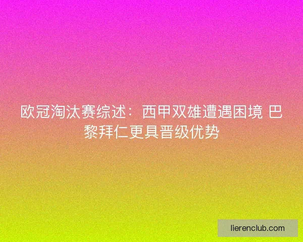 欧冠淘汰赛综述:西甲双雄遭遇困境 巴黎拜仁更具晋级优势 欧冠淘汰赛综述:西甲双雄遭遇困境 巴黎拜仁更具晋级优势