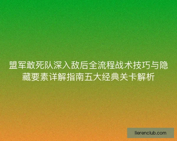 盟军敢死队深入敌后全流程战术技巧与隐藏要素详解指南五大经典关卡解析 盟军敢死队深入敌后全流程战术技巧与隐藏要素详解指南五大经典关卡解析
