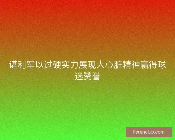 谌利军以过硬实力展现大心脏精神赢得球迷赞誉 谌利军以过硬实力展现大心脏精神赢得球迷赞誉