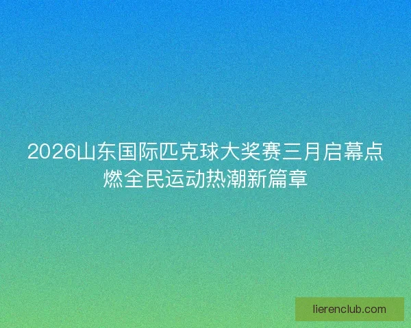 2026山东国际匹克球大奖赛三月启幕点燃全民运动热潮新篇章 2026山东国际匹克球大奖赛三月启幕点燃全民运动热潮新篇章