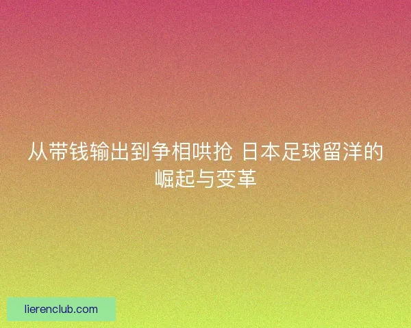 从带钱输出到争相哄抢 日本足球留洋的崛起与变革 从带钱输出到争相哄抢 日本足球留洋的崛起与变革