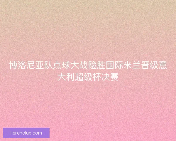 博洛尼亚队点球大战险胜国际米兰晋级意大利超级杯决赛