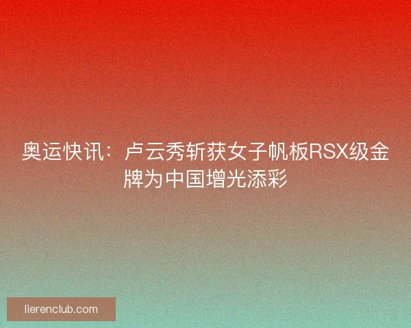 奥运快讯：卢云秀斩获女子帆板RSX级金牌为中国增光添彩