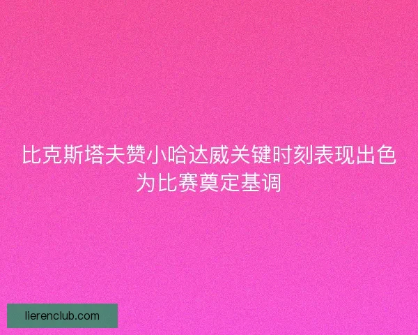 比克斯塔夫赞小哈达威关键时刻表现出色为比赛奠定基调 比克斯塔夫赞小哈达威关键时刻表现出色为比赛奠定基调