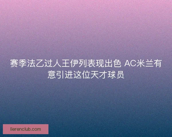 赛季法乙过人王伊列表现出色 AC米兰有意引进这位天才球员