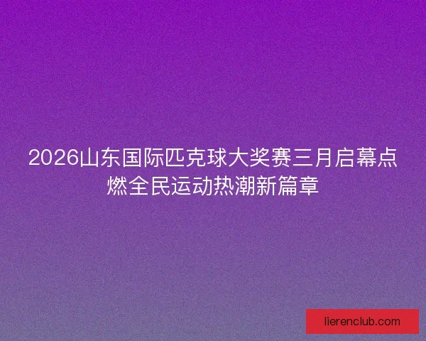 2026山东国际匹克球大奖赛三月启幕点燃全民运动热潮新篇章 2026山东国际匹克球大奖赛三月启幕点燃全民运动热潮新篇章