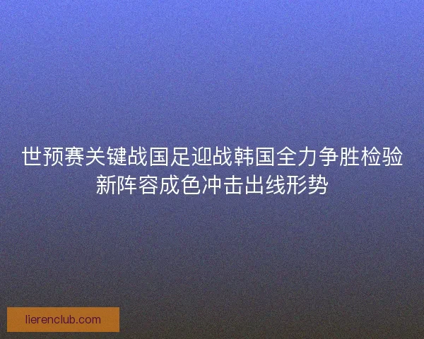 世预赛关键战国足迎战韩国全力争胜检验新阵容成色冲击出线形势 世预赛关键战国足迎战韩国全力争胜检验新阵容成色冲击出线形势