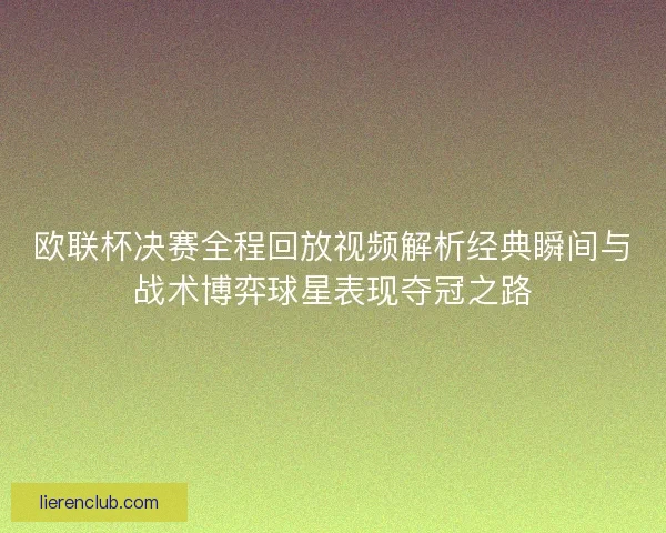欧联杯决赛全程回放视频解析经典瞬间与战术博弈球星表现夺冠之路