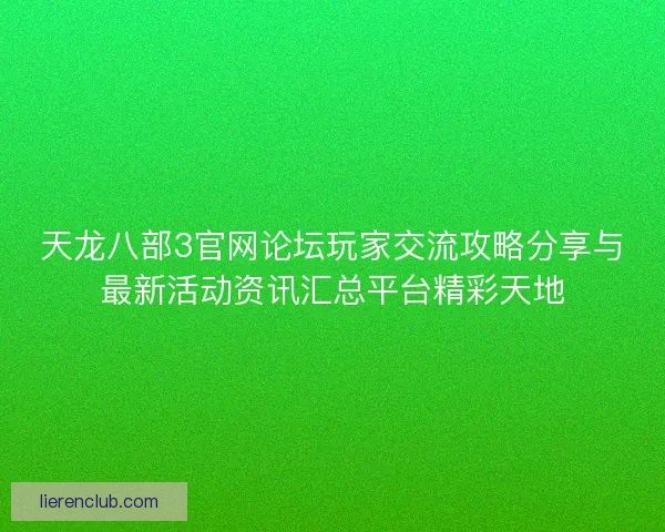 天龙八部3官网论坛玩家交流攻略分享与最新活动资讯汇总平台精彩天地
