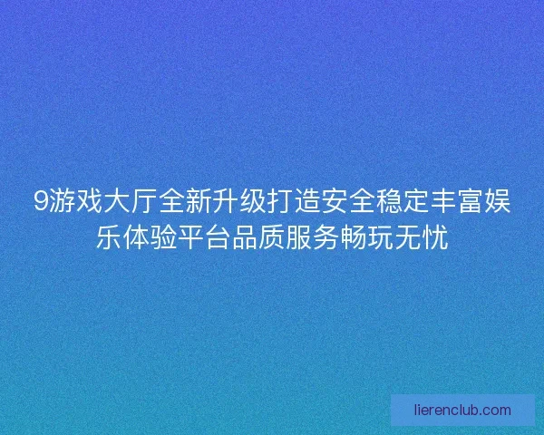 9游戏大厅全新升级打造安全稳定丰富娱乐体验平台品质服务畅玩无忧