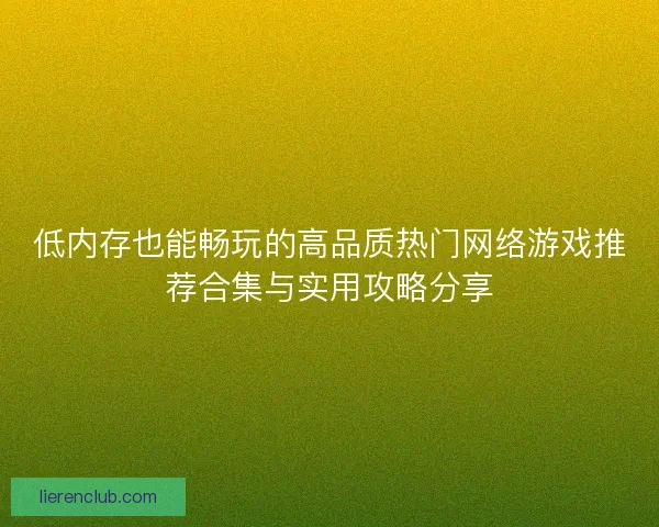 低内存也能畅玩的高品质热门网络游戏推荐合集与实用攻略分享 低内存也能畅玩的高品质热门网络游戏推荐合集与实用攻略分享