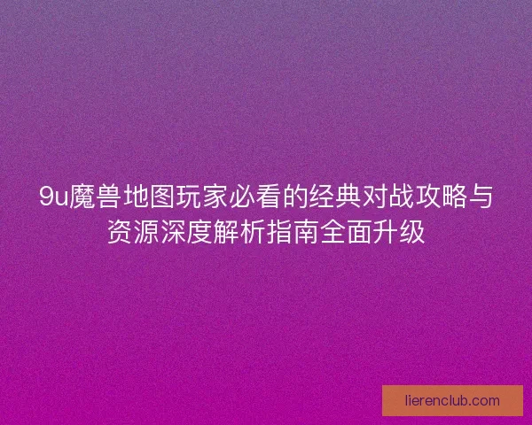 9u魔兽地图玩家必看的经典对战攻略与资源深度解析指南全面升级 9u魔兽地图玩家必看的经典对战攻略与资源深度解析指南全面升级